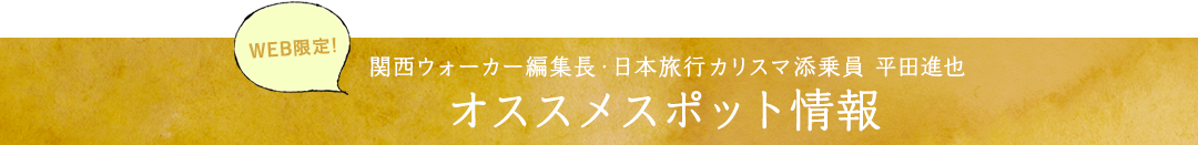 WEB限定！関西ウォーカー編集長・日本旅行カリスマ添乗員 平田進也 オススメスポット情報