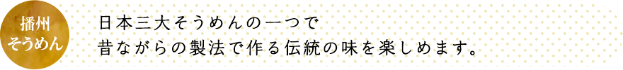 日本三大そうめんの一つで昔ながらの製法で作る伝統の味を楽しめます。