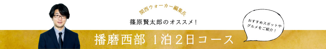 関西ウォーカー編集長 篠原賢太郎のオススメ！播磨西部1泊2日コース おすすめスポットやグルメをご紹介！