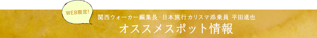 WEB限定！関西ウォーカー編集長・日本旅行カリスマ添乗員 平田進也 オススメスポット情報