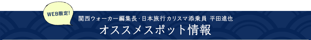 WEB限定！関西ウォーカー編集長・日本旅行カリスマ添乗員 平田進也 オススメスポット情報