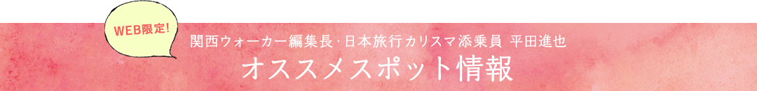 WEB限定！関西ウォーカー編集長・日本旅行カリスマ添乗員 平田進也 オススメスポット情報