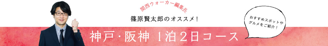 関西ウォーカー編集長 篠原賢太郎のオススメ！ 神戸・阪神1泊2日コース おすすめスポットやグルメをご紹介！