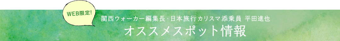 WEB限定！関西ウォーカー編集長・日本旅行カリスマ添乗員 平田進也 オススメスポット情報