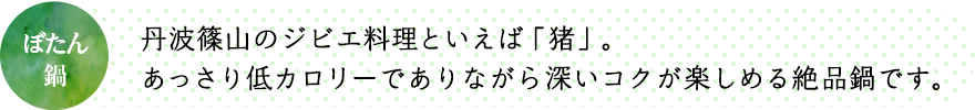 丹波篠山のジビエ料理といえば「猪」。あっさり低カロリーでありながら深いコクが楽しめる絶品鍋です。