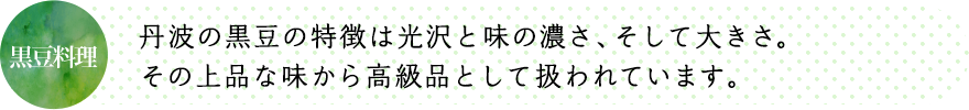 丹波の黒豆の特徴は光沢と味の濃さ、そして大きさ。その上品な味から高級品として扱われています。