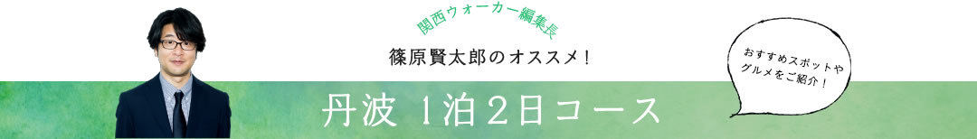 関西ウォーカー編集長 篠原賢太郎のオススメ！ 丹波1泊2日コース おすすめスポットやグルメをご紹介！