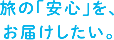 旅の「安心」を、お届けしたい。