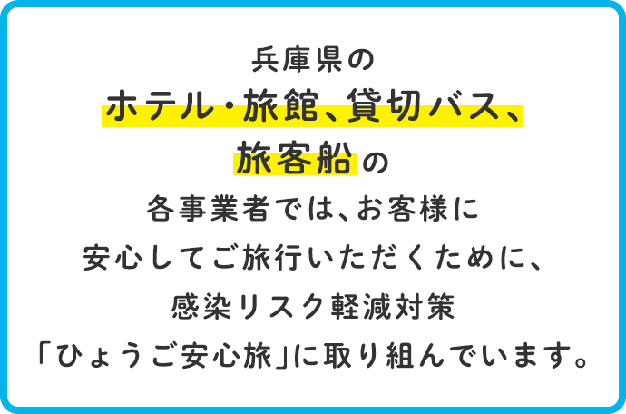 兵庫県のホテル・旅館、貸切バス、旅客船の各事業者では、お客様に安心してご旅行いただくために、感染リスク軽減対策「ひょうご安心旅」に取り組んでいます。