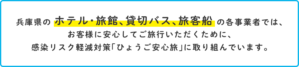 兵庫県のホテル・旅館、貸切バス、旅客船の各事業者では、お客様に安心してご旅行いただくために、感染リスク軽減対策「ひょうご安心旅」に取り組んでいます。