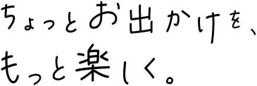 ちょっとおでかけを、もっと楽しく